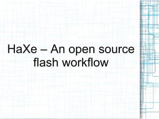 HaXe – An open source
flash workflow
 