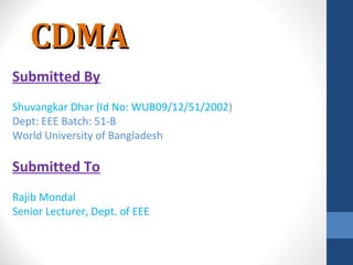 CDMACDMA
Submitted By
Shuvangkar Dhar (Id No: WUB09/12/51/2002)
Dept: EEE Batch: 51-B
World University of Bangladesh
Submitted To
Rajib Mondal
Senior Lecturer, Dept. of EEE
 