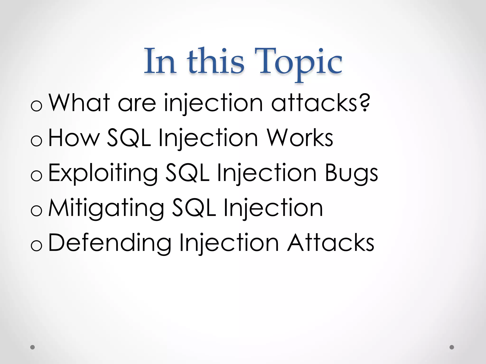In this Topic o What are injection attacks? o How SQL Injection Works o Exploiting SQL Injection Bugs o Mitigating SQL Injection o Defending Injection Attacks 