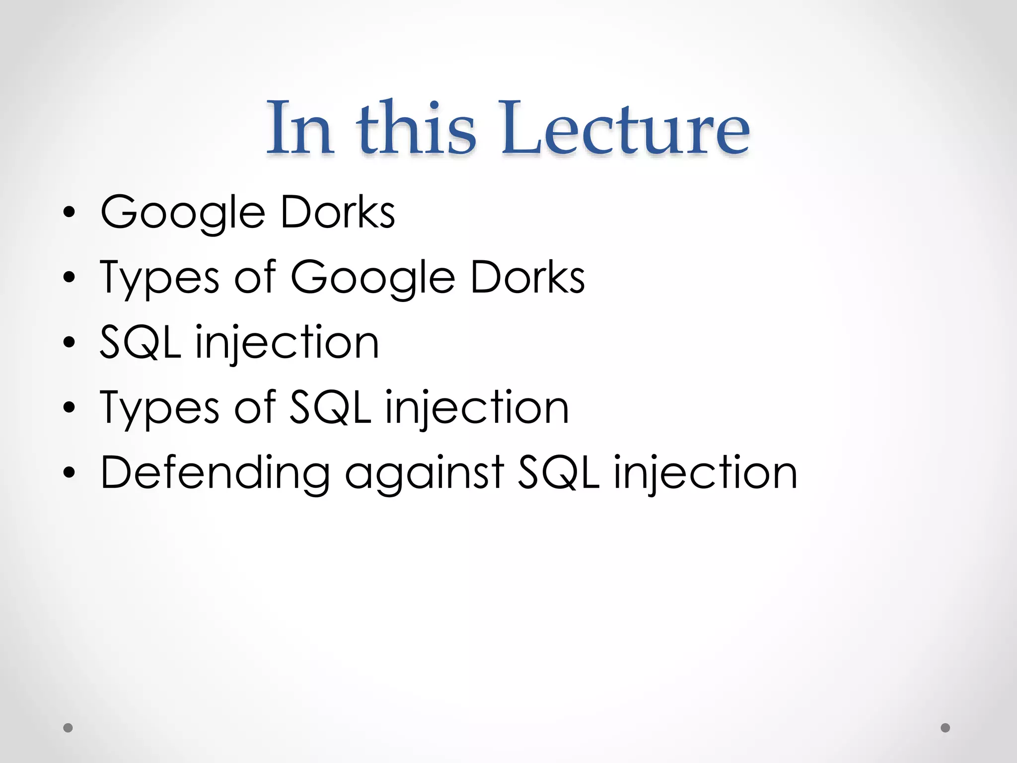 In this Lecture • Google Dorks • Types of Google Dorks • SQL injection • Types of SQL injection • Defending against SQL injection 