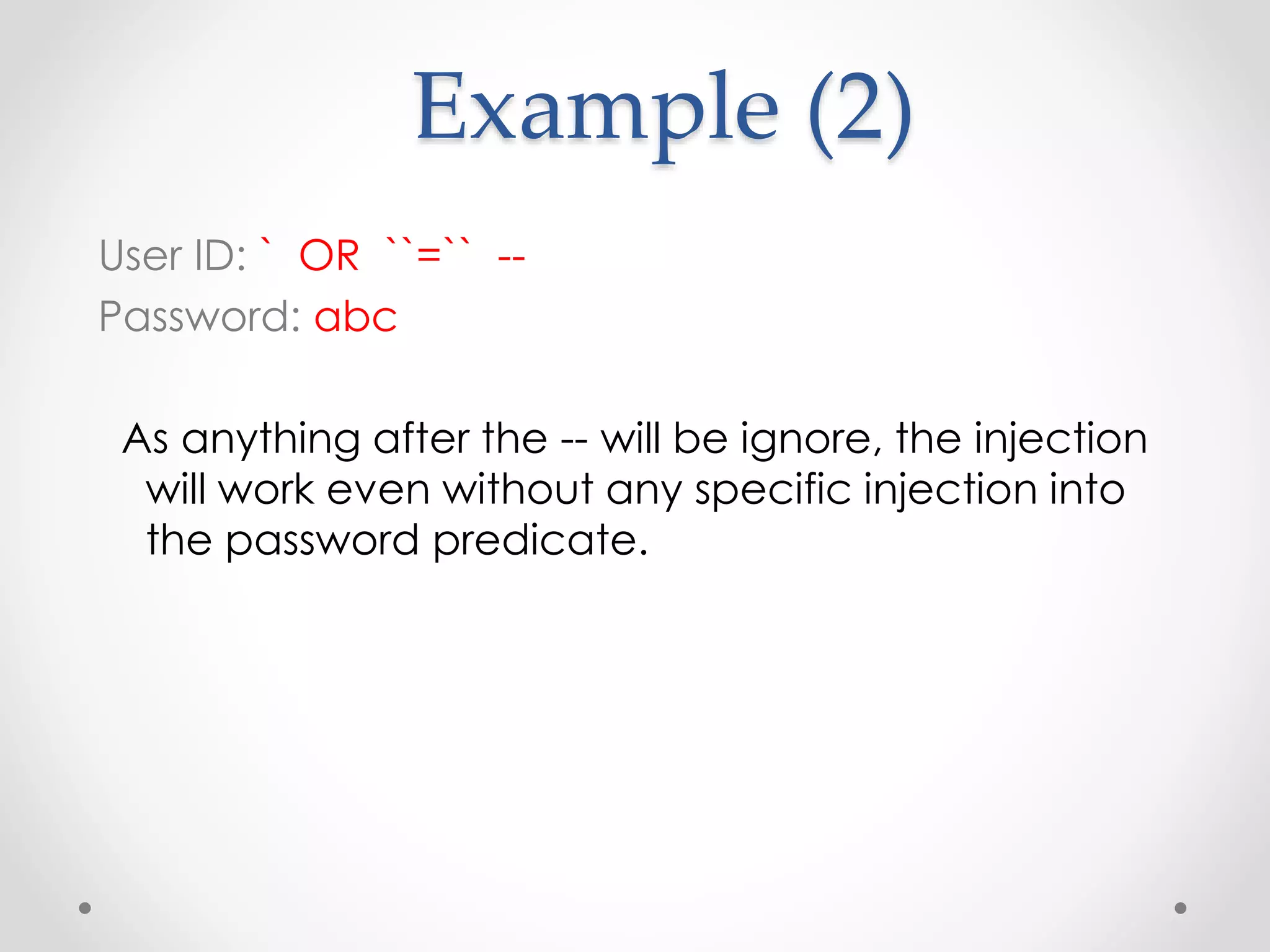 Example (2) User ID: ` OR ``=`` -- Password: abc As anything after the -- will be ignore, the injection will work even without any specific injection into the password predicate. 