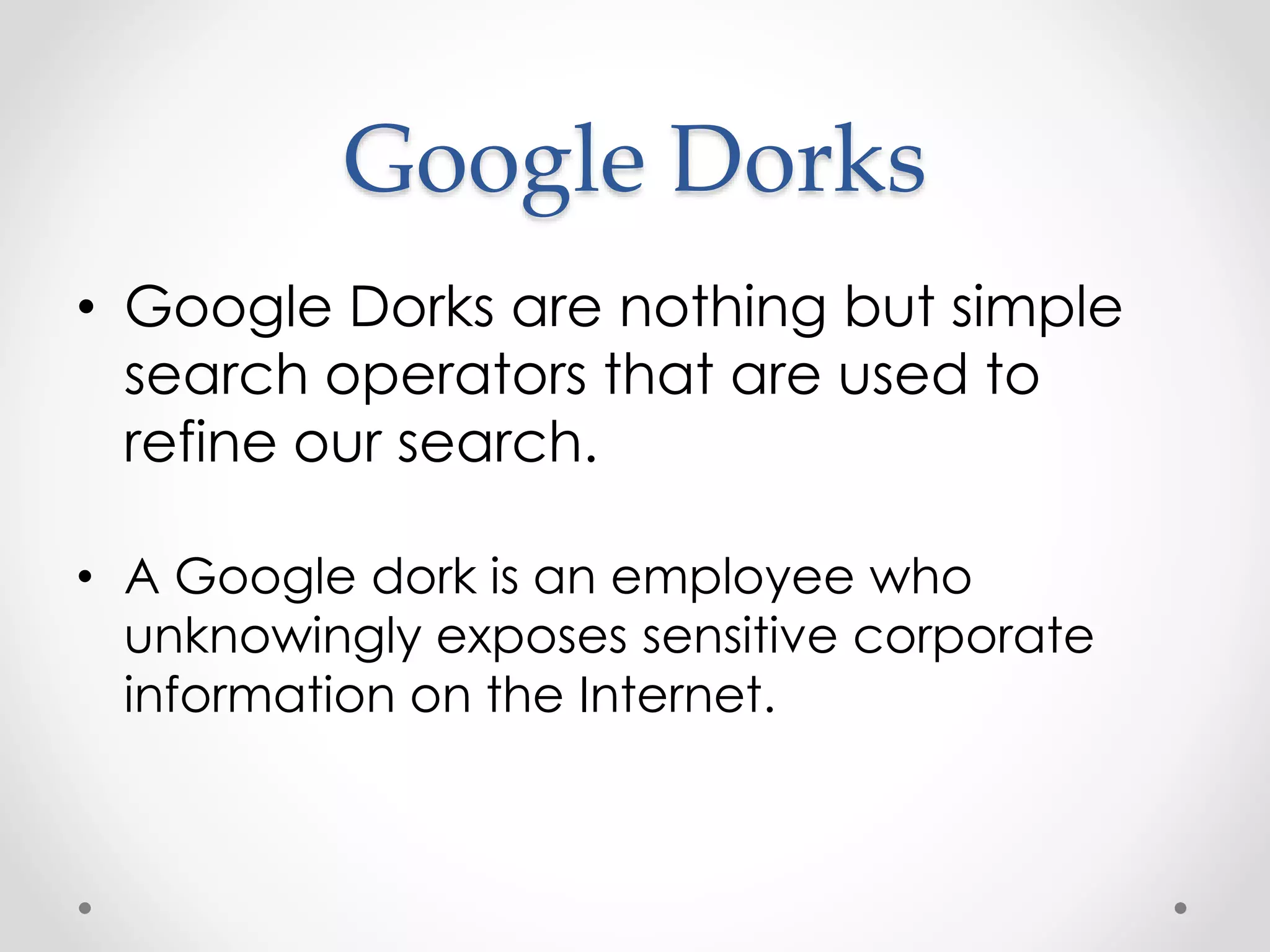 Google Dorks • Google Dorks are nothing but simple search operators that are used to refine our search. • A Google dork is an employee who unknowingly exposes sensitive corporate information on the Internet. 