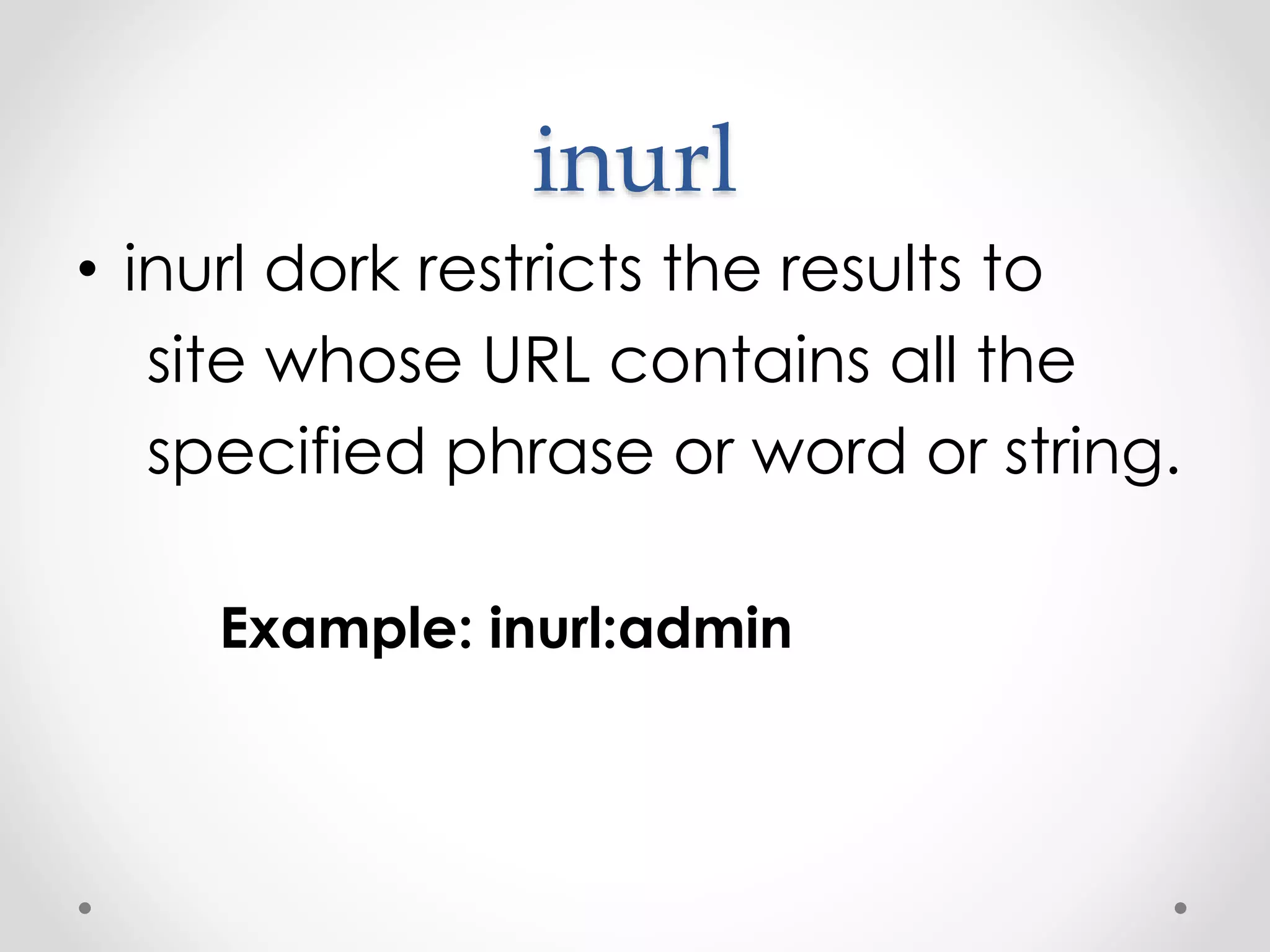 inurl • inurl dork restricts the results to site whose URL contains all the specified phrase or word or string. Example: inurl:admin 