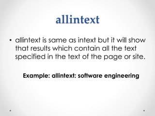 allintext
• allintext is same as intext but it will show
that results which contain all the text
specified in the text of the page or site.
Example: allintext: software engineering
 