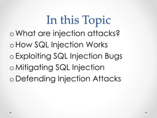 In this Topic
o What are injection attacks?
o How SQL Injection Works
o Exploiting SQL Injection Bugs
o Mitigating SQL Injection
o Defending Injection Attacks
 