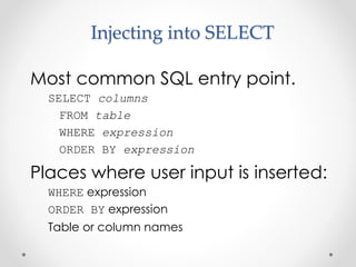 Injecting into SELECT
Most common SQL entry point.
SELECT columns
FROM table
WHERE expression
ORDER BY expression
Places where user input is inserted:
WHERE expression
ORDER BY expression
Table or column names
 