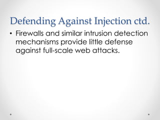 Defending Against Injection ctd.
• Firewalls and similar intrusion detection
mechanisms provide little defense
against full-scale web attacks.
 