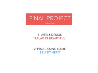 Final Project
1. Web & Design
‘Salad is beautiful’
2. Processing game
‘Be a DT Hero’
final project
Jiyeon Kang
 