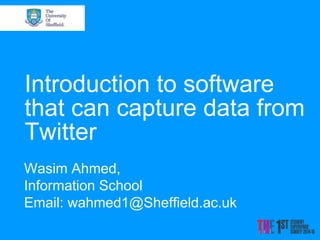 Introduction to software
that can capture data from
Twitter
Wasim Ahmed,
Information School
Email: wahmed1@Sheffield.ac.uk
 