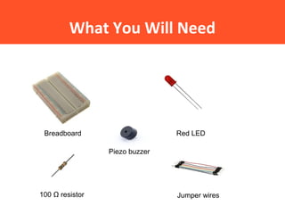 What You Will Need
Breadboard Red LED
100 Ω resistor Jumper wires
Piezo buzzer
 
