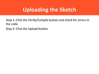 Uploading the Sketch
Step 1: Click the Verify/Compile button and check for errors in
the code.
Step 2: Click the Upload button.
 