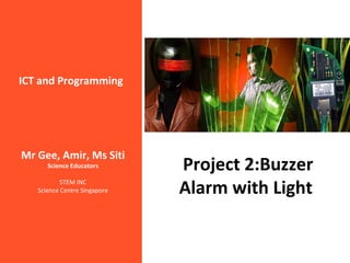ICT and Programming
Project 2:Buzzer
Alarm with Light
Mr Gee, Amir, Ms Siti
Science Educators
STEM INC
Science Centre Singapore
 