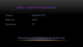 OBJECT- ORIENTED PROGRAMING
Name: Zohaib Arif
Roll no.: 6823
Semester: 2nd
Department of Information & Technology
 