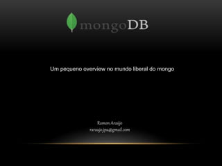 Ramon Araújo
raraujo.jpa@gmail.com
Um pequeno overview no mundo liberal do mongo
 