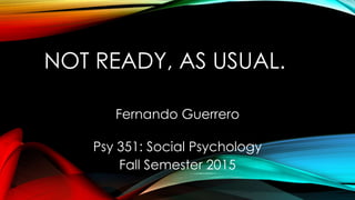 NOT READY, AS USUAL.
Fernando Guerrero
Psy 351: Social Psychology
Fall Semester 2015
 