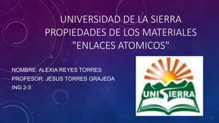 UNIVERSIDAD DE LA SIERRA
PROPIEDADES DE LOS MATERIALES
"ENLACES ATOMICOS"
NOMBRE: ALEXIA REYES TORRES
PROFESOR: JESUS TORRES GRAJEDA
ING 2-3
 