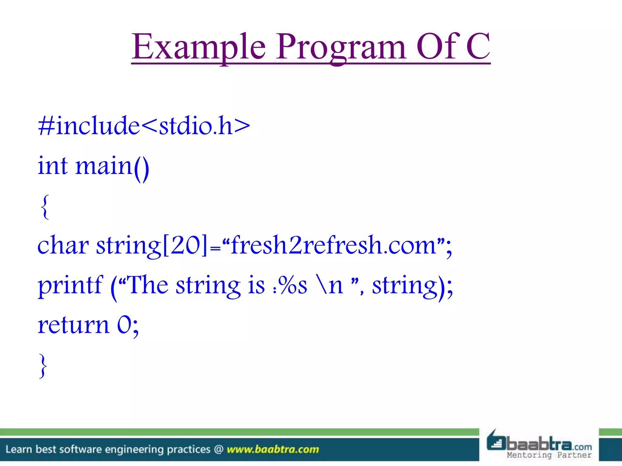 Example Program Of C
#include<stdio.h>
int main()
{
char string[20]=“fresh2refresh.com”;
printf (“The string is :%s n ”, string);
return 0;
}
 