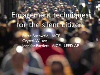 Engagement techniques
for the silent citizen
Peter Buchwald, AICP
Crystal Wilson
Jennifer Bartlett, AICP, LEED AP
 