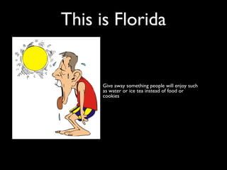 This is Florida
Give away something people will enjoy such
as water or ice tea instead of food or
cookies
 