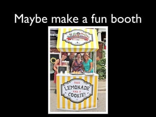 Maybe make a fun booth
 