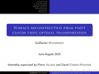Introduction
Previous work
Dual formulation
Wavelet approach
Reconstruction
Conclusion
References
Surface reconstruction from point
clouds using optimal transportation
Guillaume Matheron
June-August 2015
Internship supervised by Pierre Alliez and David Cohen-Steiner
Guillaume Matheron Surface reconstruction from point clouds
 