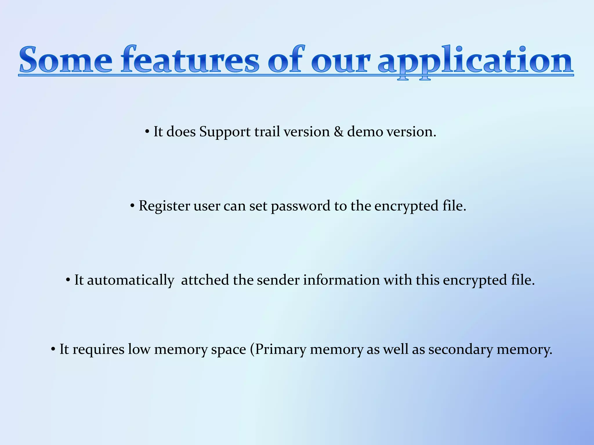 • It does Support trail version & demo version.
• Register user can set password to the encrypted file.
• It automatically attched the sender information with this encrypted file.
• It requires low memory space (Primary memory as well as secondary memory.
 