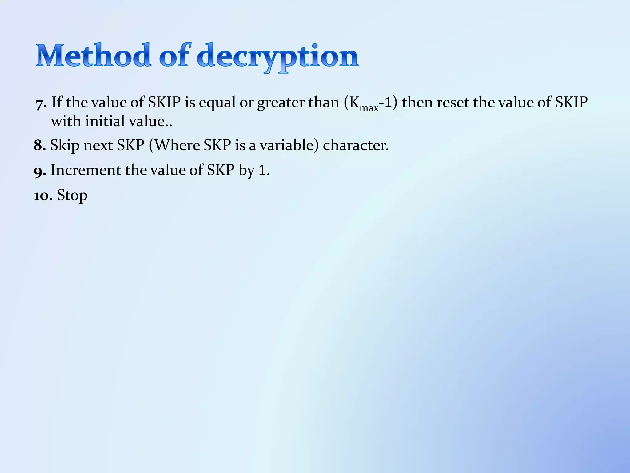 7. If the value of SKIP is equal or greater than (Kmax-1) then reset the value of SKIP
with initial value..
8. Skip next SKP (Where SKP is a variable) character.
9. Increment the value of SKP by 1.
10. Stop
 