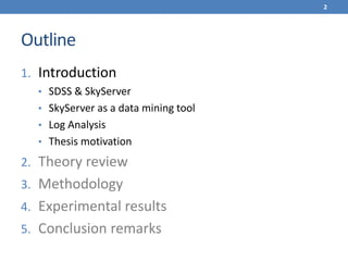 Outline
1. Introduction
• SDSS & SkyServer
• SkyServer as a data mining tool
• Log Analysis
• Thesis motivation
2. Theory review
3. Methodology
4. Experimental results
5. Conclusion remarks
2
 