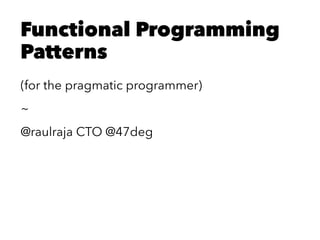 Functional Programming
Patterns
(for the pragmatic programmer)
~
@raulraja CTO @47deg
 