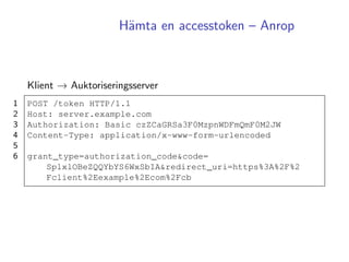 H¨amta en accesstoken – Anrop
Klient → Auktoriseringsserver
1 POST /token HTTP/1.1
2 Host: server.example.com
3 Authorizat...