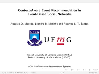 Context-Aware Event Recommendation in
Event-Based Social Networks
Augusto Q. Macedo, Leandro B. Marinho and Rodrygo L. T. Santos
Federal University of Campina Grande (UFCG)
Federal University of Minas Gerais (UFMG)
ACM Conference on Recommender Systems
A. Q. Macedo,L. B. Marinho, R. L. T. Santos 1 / 25 RecSys’15
 