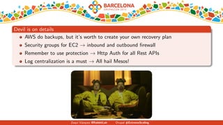 Devil is on details
AWS do backups, but it’s worth to create your own recovery plan
Security groups for EC2 → inbound and outbound ﬁrewall
Remember to use protection → Http Auth for all Rest APIs
Log centralization is a must → All hail Mesos!
Zequi V´azquez @RabbitLair Drupal #ExtremeScaling
 