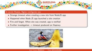 In soviet Russia, Nginx conﬁgures you
Strange timeout when creating a new site from NodeJS app
Happened when Node.JS app launched a site creation
Fire and forget. When site was created, app is notiﬁed
Further investigation → timeout produced on Haproxy
Zequi V´azquez @RabbitLair Drupal #ExtremeScaling
 