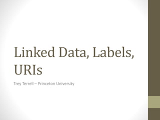 Linked Data, Labels,
URIs
Trey Terrell – Princeton University
 