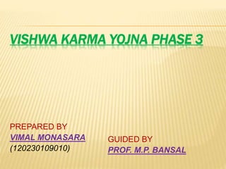 VISHWA KARMA YOJNA PHASE 3
PREPARED BY
VIMAL MONASARA
(120230109010)
GUIDED BY
PROF. M.P. BANSAL
 