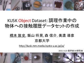 KUSK Object Dataset: 調理作業中の
物体への接触履歴データセットの作成
橋本 敦史, 飯山 将晃, 森 信介, 美濃 導彦
京都大学
2015.9.25 信学会 DE研究会
http://kusk.mm.media.kyoto-u.ac.jp/ja/
 