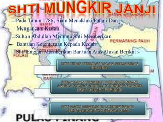 Pada Tahun 1786, Siam Menakluki Patani Dan
Mengancam Kedah
Sultan Abdullah Meminta Shti Memberikan
Bantuan Ketenteraan Kepada Kedah
Shti Enggan Memberikan Bantuan Atas Alasan Berikut:-
 