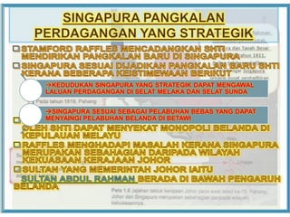 KEDUDUKAN SINGAPURA YANG STRATEGIK DAPAT MENGAWAL
LALUAN PERDAGANGAN DI SELAT MELAKA DAN SELAT SUNDA
SINGAPURA SESUAI SEBAGAI PELABUHAN BEBAS YANG DAPAT
MENYAINGI PELABUHAN BELANDA DI BETAWI
 