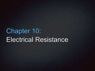 Chapter 10:
Electrical Resistance
 