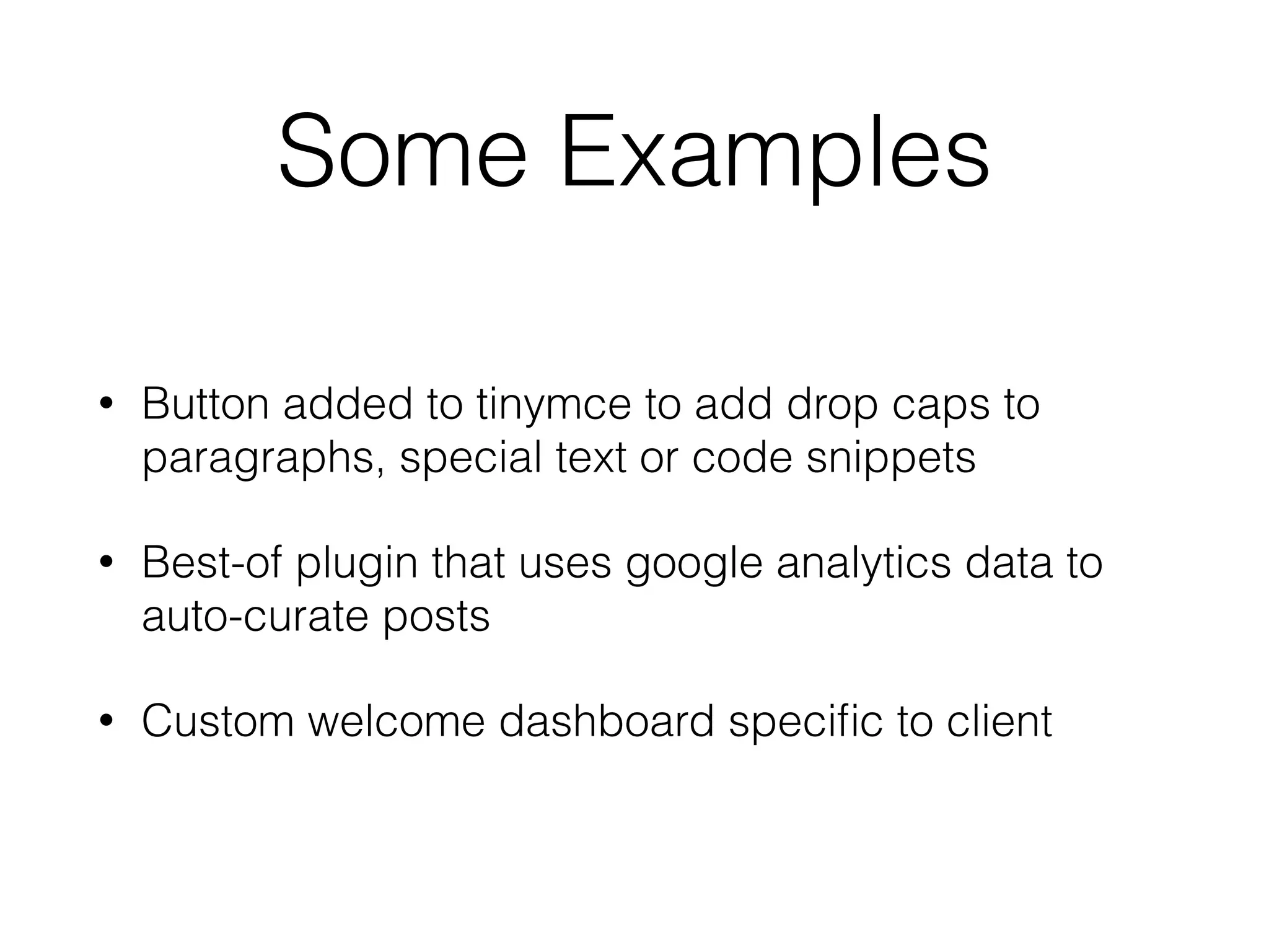 Some Examples
• Button added to tinymce to add drop caps to
paragraphs, special text or code snippets
• Best-of plugin that uses google analytics data to
auto-curate posts
• Custom welcome dashboard speciﬁc to client
 