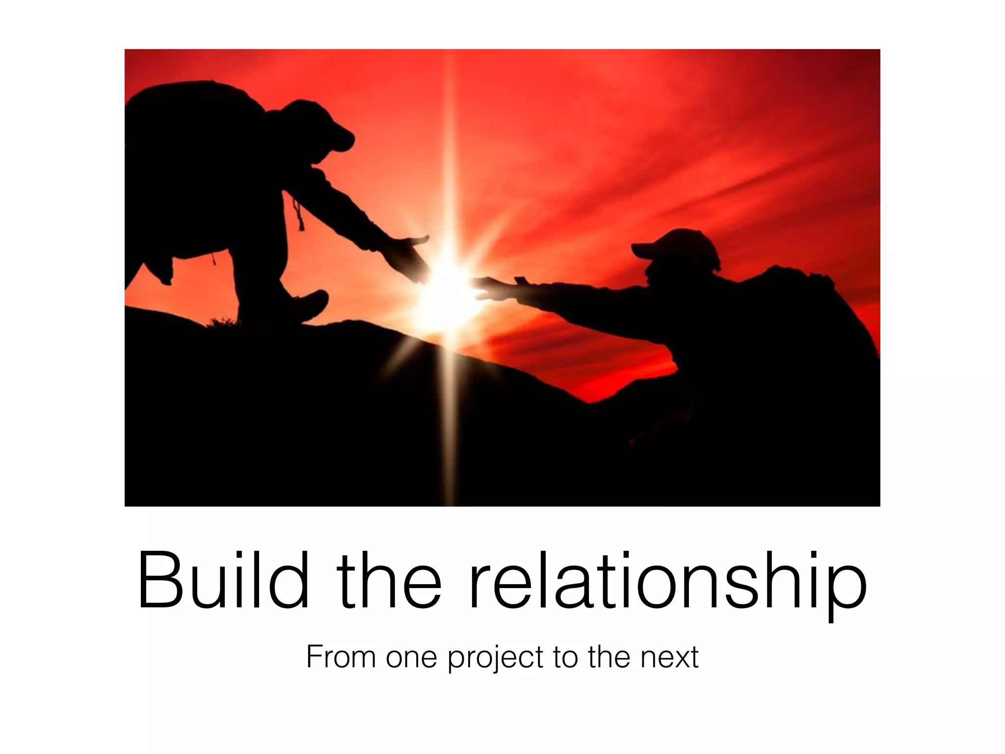 Build the relationship
From one project to the next
 