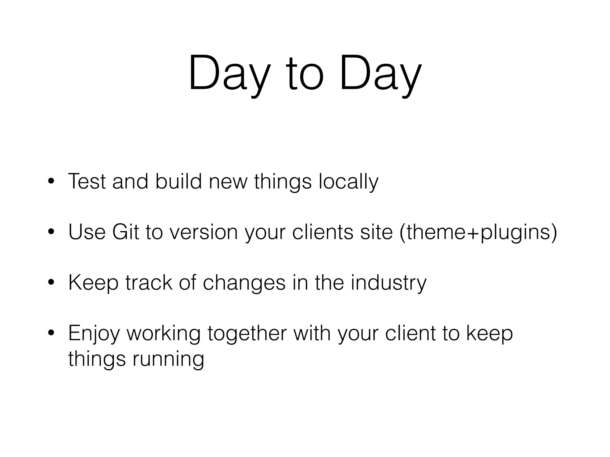 Day to Day
• Test and build new things locally
• Use Git to version your clients site (theme+plugins)
• Keep track of changes in the industry
• Enjoy working together with your client to keep
things running
 