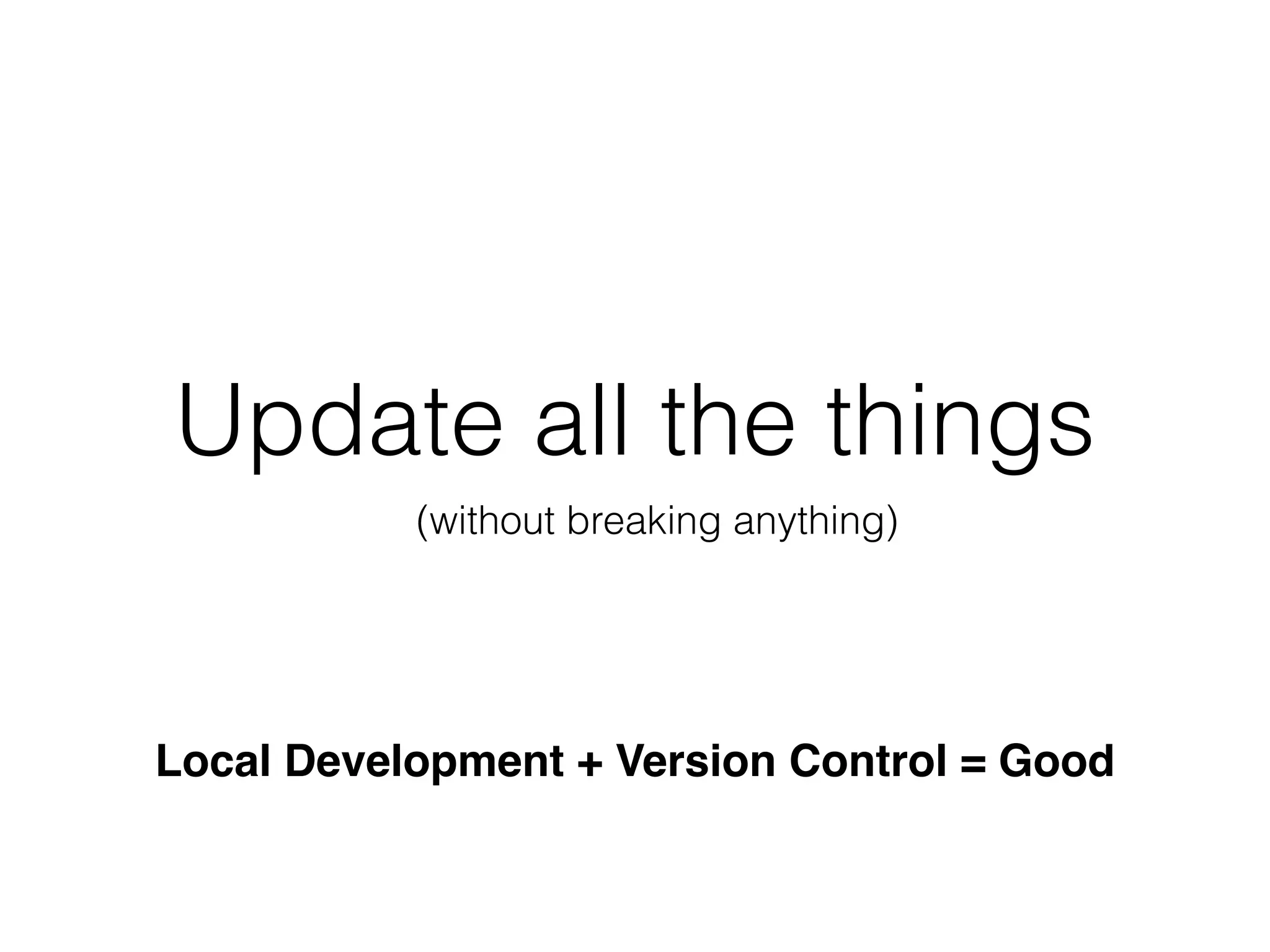 Update all the things
(without breaking anything)
Local Development + Version Control = Good
 