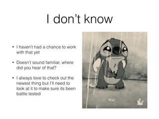 I don’t know
• I haven’t had a chance to work
with that yet
• Doesn’t sound familiar, where
did you hear of that?
• I always love to check out the
newest thing but I’ll need to
look at it to make sure its been
battle tested
 