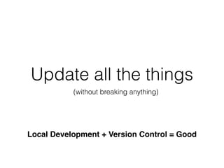 Update all the things
(without breaking anything)
Local Development + Version Control = Good
 