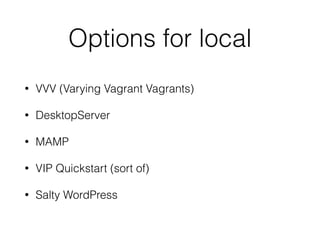 Options for local
• VVV (Varying Vagrant Vagrants)
• DesktopServer
• MAMP
• VIP Quickstart (sort of)
• Salty WordPress
 