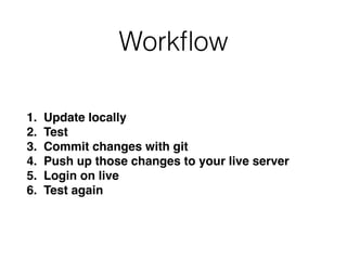 Workﬂow
1. Update locally
2. Test
3. Commit changes with git
4. Push up those changes to your live server
5. Login on live
6. Test again
 