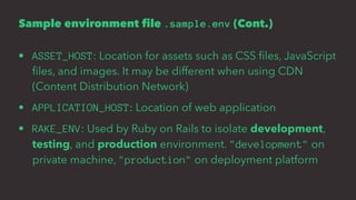 Sample environment file .sample.env (Cont.)
• ASSET_HOST: Location for assets such as CSS ﬁles, JavaScript
ﬁles, and images. It may be different when using CDN
(Content Distribution Network)
• APPLICATION_HOST: Location of web application
• RAKE_ENV: Used by Ruby on Rails to isolate development,
testing, and production environment. "development" on
private machine, "production" on deployment platform
 