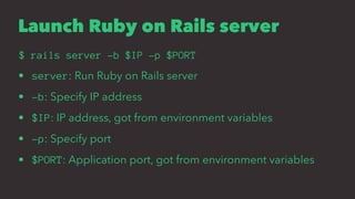 Launch Ruby on Rails server
$ rails server -b $IP -p $PORT
• server: Run Ruby on Rails server
• -b: Specify IP address
• $IP: IP address, got from environment variables
• -p: Specify port
• $PORT: Application port, got from environment variables
 