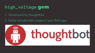 high_voltage gem
1. Developed by thoughtbot
2. Easily include static pages in your Rails app.
 